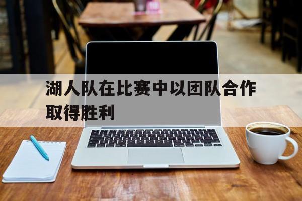 开云手机入口-湖人队在比赛中以团队合作取得胜利英语